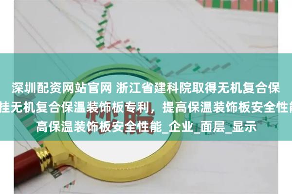 深圳配资网站官网 浙江省建科院取得无机复合保温装饰板及背筋干挂无机复合保温装饰板专利，提高保温装饰板安全性能_企业_面层_显示
