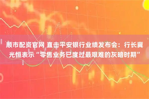 顺市配资官网 直击平安银行业绩发布会：行长冀光恒表示“零售业务已度过最艰难的灰暗时期”