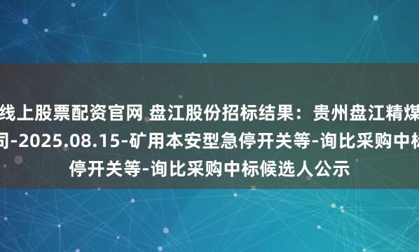 线上股票配资官网 盘江股份招标结果：贵州盘江精煤股份有限公司-2025.08.15-矿用本安型急停开关等-询比采购中标候选人公示