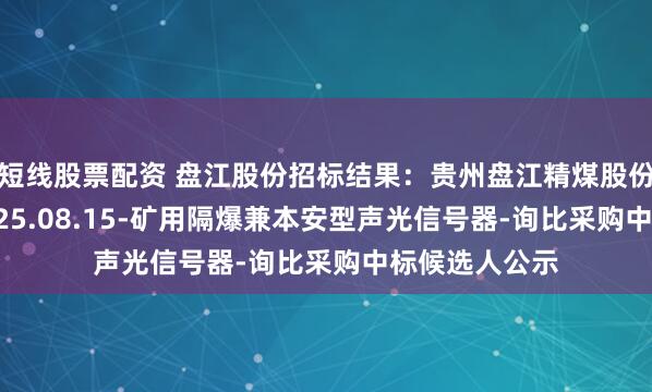 短线股票配资 盘江股份招标结果：贵州盘江精煤股份有限公司-2025.08.15-矿用隔爆兼本安型声光信号器-询比采购中标候选人公示