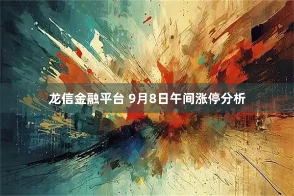 龙信金融平台 9月8日午间涨停分析