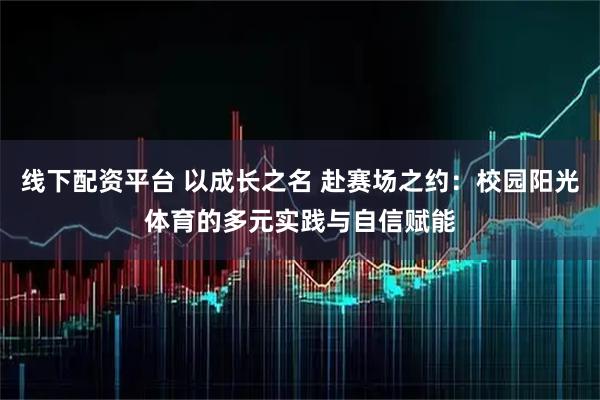线下配资平台 以成长之名 赴赛场之约：校园阳光体育的多元实践与自信赋能