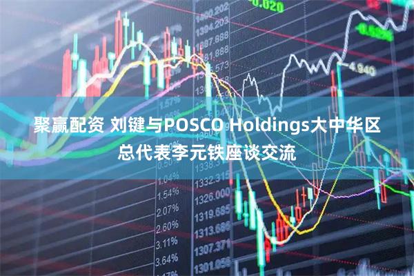 聚赢配资 刘键与POSCO Holdings大中华区总代表李元铁座谈交流