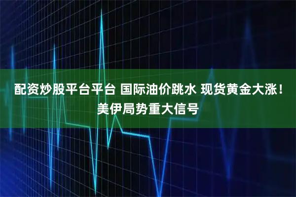 配资炒股平台平台 国际油价跳水 现货黄金大涨！美伊局势重大信号