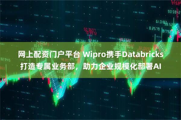 网上配资门户平台 Wipro携手Databricks打造专属业务部，助力企业规模化部署AI