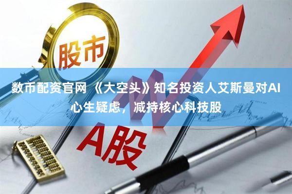 数币配资官网 《大空头》知名投资人艾斯曼对AI心生疑虑，减持核心科技股